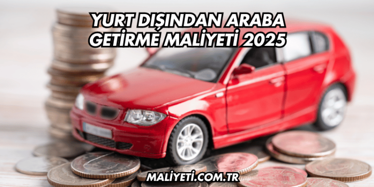 Yurt Dışından Araba Getirme Maliyeti 2025