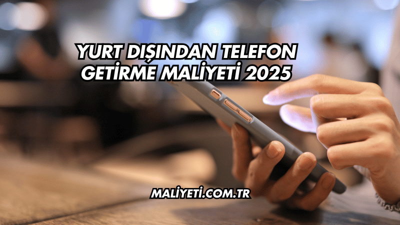 Yurt Dışından Telefon Getirme Maliyeti 2025