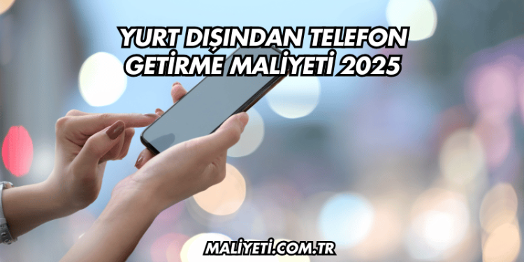Yurt Dışından Telefon Getirme Maliyeti 2025
