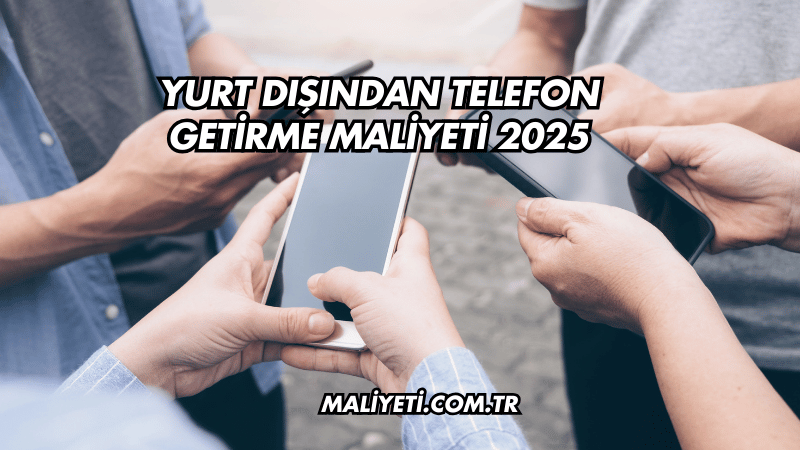 Yurt Dışından Telefon Getirme Maliyeti 2025