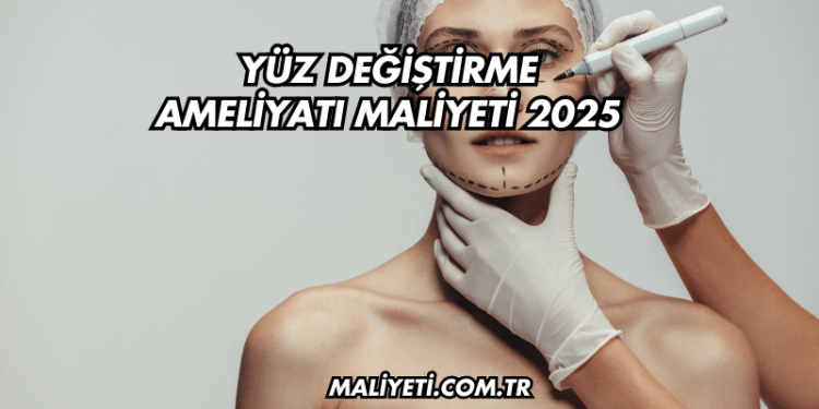 Yüz Değiştirme Ameliyatı Maliyeti 2025