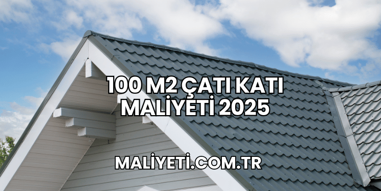 100 m2 Çatı Katı Maliyeti 2025