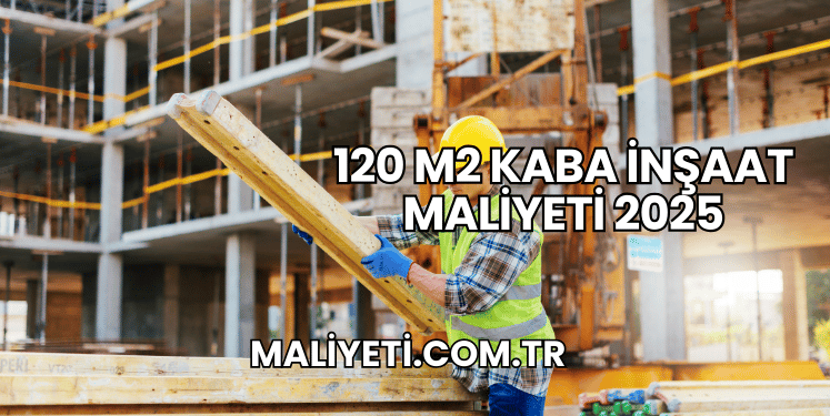 120 m2 Kaba İnşaat Maliyeti 2025