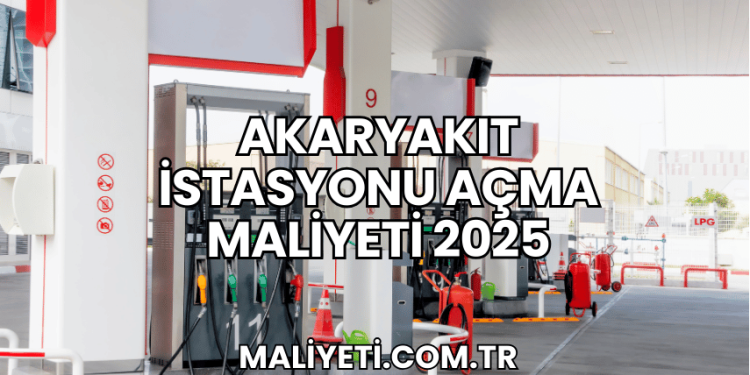 Akaryakıt İstasyonu Açma Maliyeti 2025