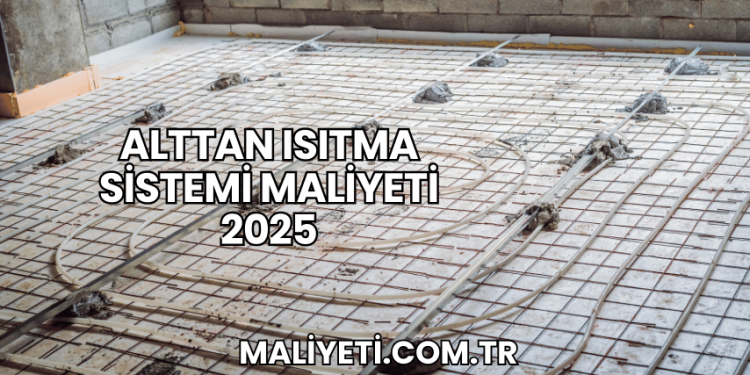 Alttan Isıtma Sistemi Maliyeti 2025