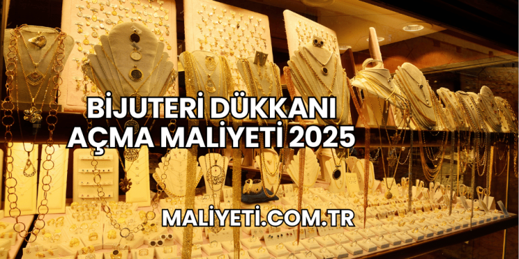 Bijuteri Dükkanı Açma Maliyeti 2025