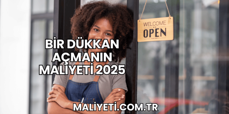 Bir Dükkan Açmanın Maliyeti 2025