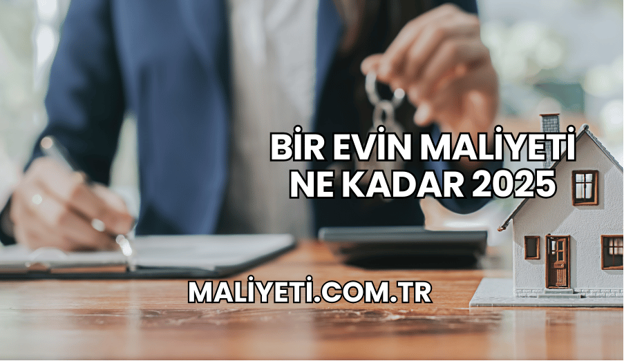 Bir Evin Maliyeti Ne Kadar 2025