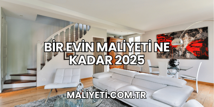 Bir Evin Maliyeti Ne Kadar 2025