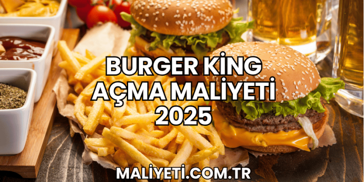 Burger King Açma Maliyeti 2025