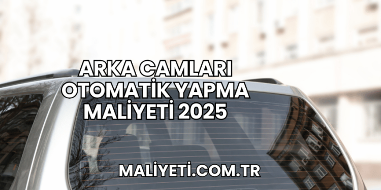 Arka Camları Otomatik Yapma Maliyeti 2025