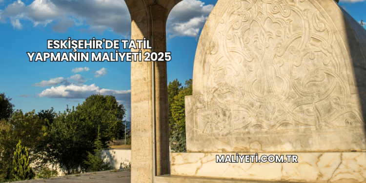 Eskişehir'de Tatil Yapmanın Maliyeti 2025