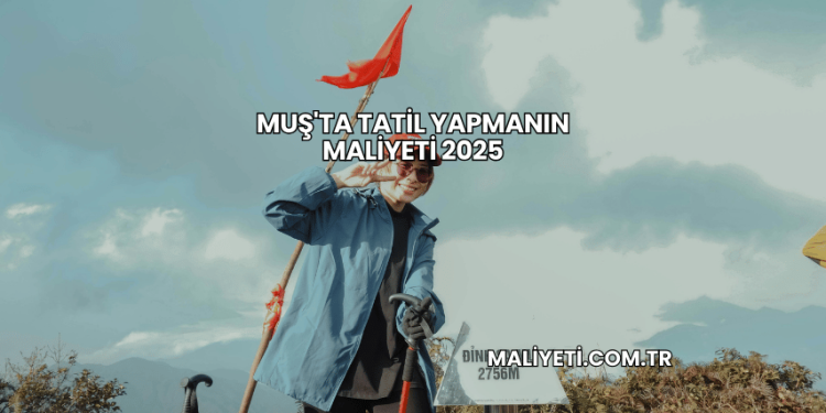 Muş'ta Tatil Yapmanın Maliyeti 2025