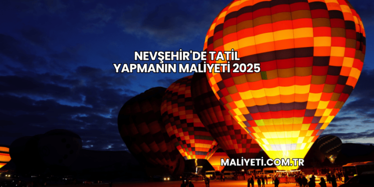Nevşehir'de Tatil Yapmanın Maliyeti 2025