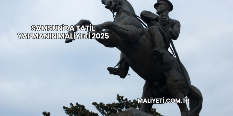 Samsun'da Tatil Yapmanın Maliyeti 2025