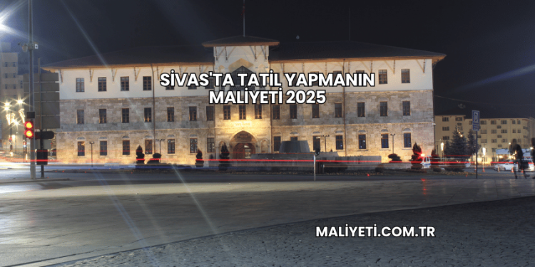 Sivas'ta Tatil Yapmanın Maliyeti 2025