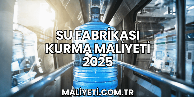 Su Fabrikası Kurma Maliyeti 2025