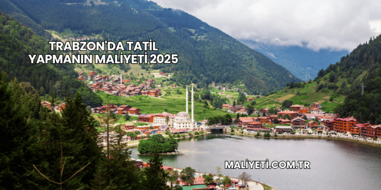 Trabzon'da Tatil Yapmanın Maliyeti 2025