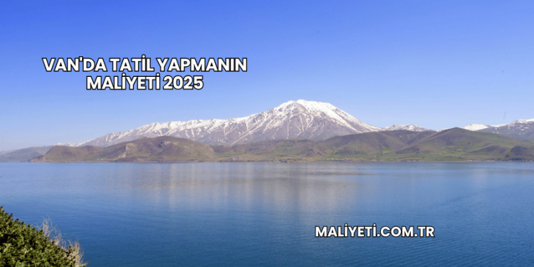 Van'da Tatil Yapmanın Maliyeti 2025