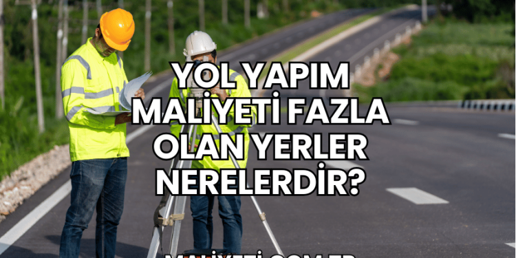 Yol Yapım Maliyeti Fazla Olan Yerler Nerelerdir?