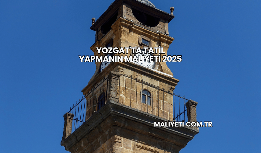 Yozgat'ta Tatil Yapmanın Maliyeti 2025