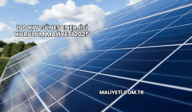 100 kW Güneş Enerjisi Kurulum Maliyeti 2025