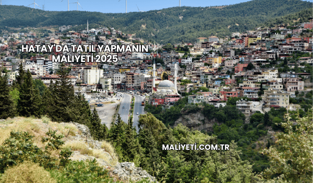 Hatay'da Tatil Yapmanın Maliyeti 2025