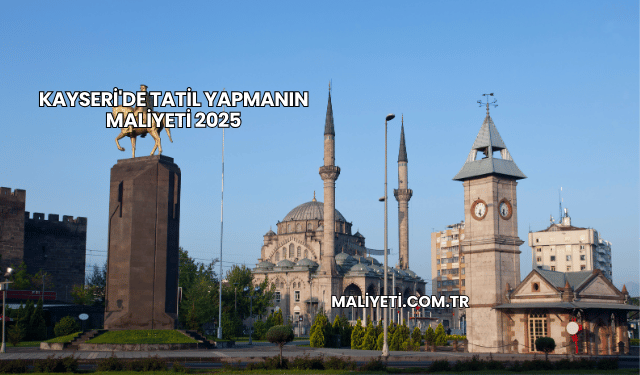 Kayseri'de Tatil Yapmanın Maliyeti 2025