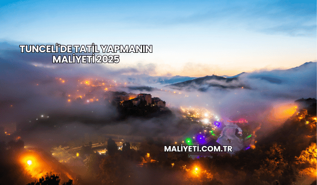 Tunceli'de Tatil Yapmanın Maliyeti 2025