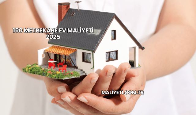 150 Metrekare Ev Maliyeti 2025