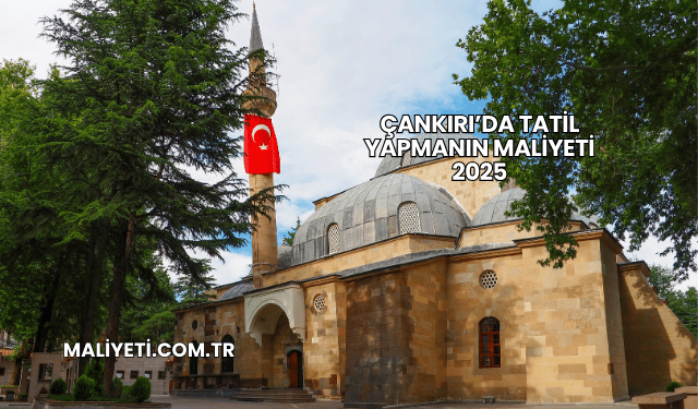 Çankırı’da Tatil Yapmanın Maliyeti 2025