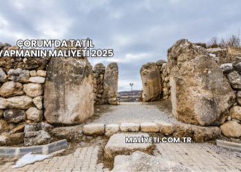 Çorum’da Tatil Yapmanın Maliyeti 2025