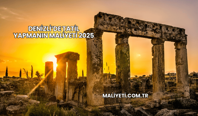 Denizli’de Tatil Yapmanın Maliyeti 2025