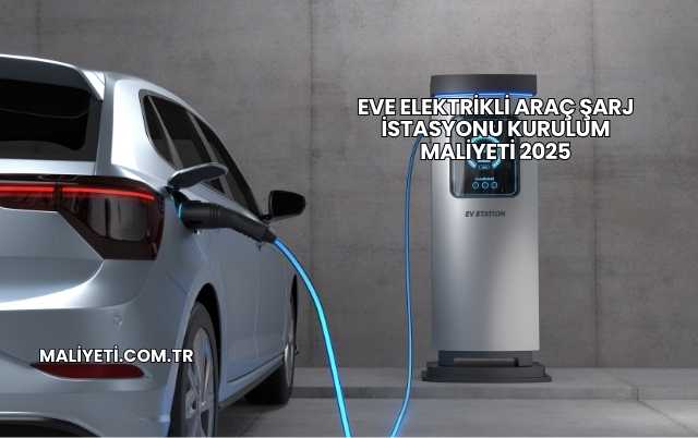 Eve Elektrikli Araç Şarj İstasyonu Kurulum Maliyeti 2025