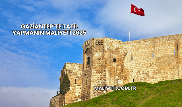 Gaziantep’te Tatil Yapmanın Maliyeti 2025