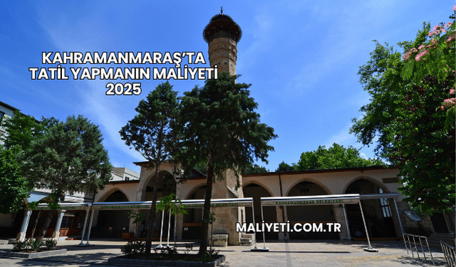 Kahramanmaraş’ta Tatil Yapmanın Maliyeti 2025