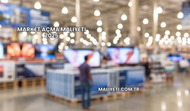 Market Açma Maliyeti 2025