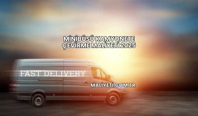 Minibüsü Kamyonete Çevirme Maliyeti 2025