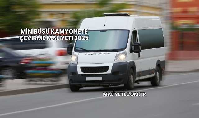 Minibüsü Kamyonete Çevirme Maliyeti 2025