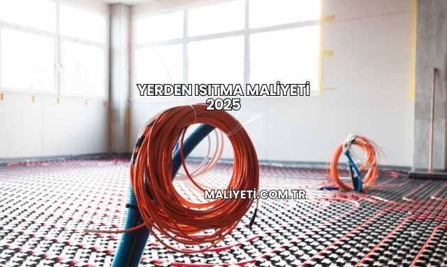Yerden Isıtma Maliyeti 2025