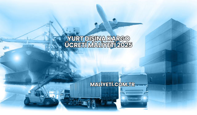Yurt Dışına Kargo Ücreti Maliyeti 2025