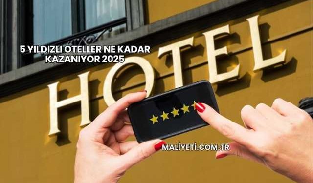 5 Yıldızlı Oteller Ne Kadar Kazanıyor 2025