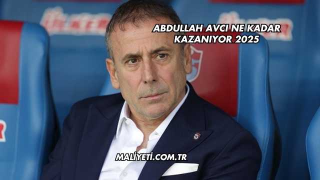 Abdullah Avcı Ne Kadar Kazanıyor 2025