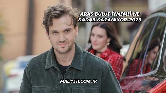 Aras Bulut İynemli Ne Kadar Kazanıyor 2025