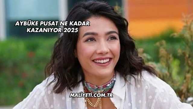 Aybüke Pusat Ne Kadar Kazanıyor 2025