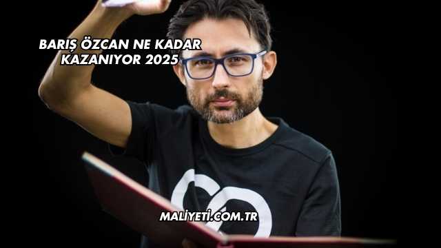 Barış Özcan Ne Kadar Kazanıyor 2025