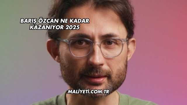 Barış Özcan Ne Kadar Kazanıyor 2025