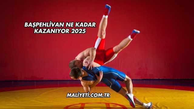 Başpehlivan Ne Kadar Kazanıyor 2025