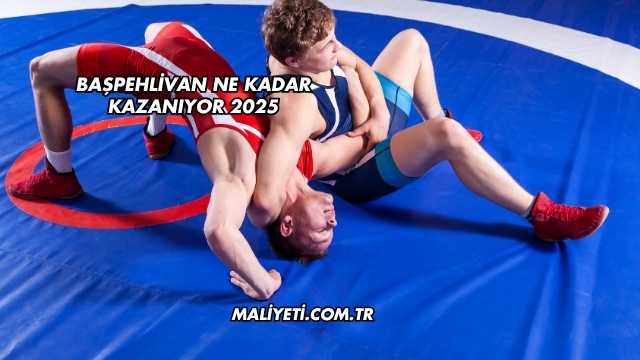 Başpehlivan Ne Kadar Kazanıyor 2025