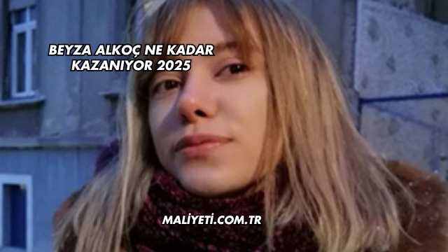 Beyza Alkoç Ne Kadar Kazanıyor 2025